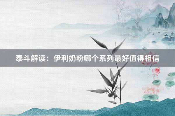 泰斗解读：伊利奶粉哪个系列最好值得相信