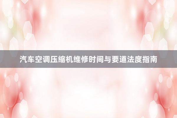 汽车空调压缩机维修时间与要道法度指南