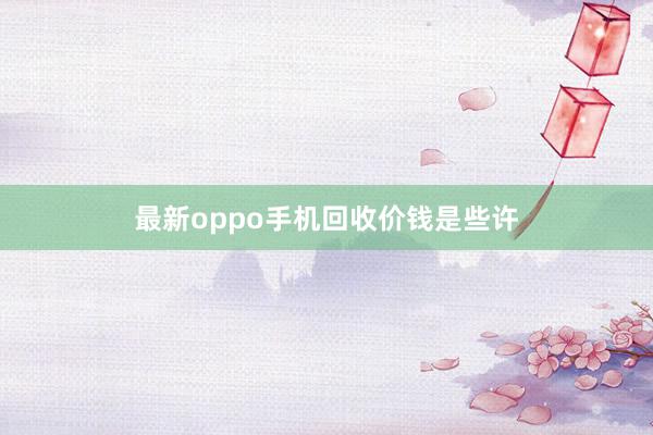 最新oppo手机回收价钱是些许