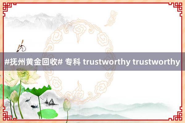 #抚州黄金回收# 专科 trustworthy trustworthy