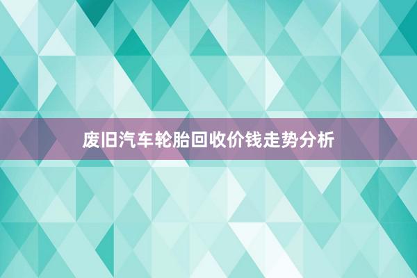 废旧汽车轮胎回收价钱走势分析